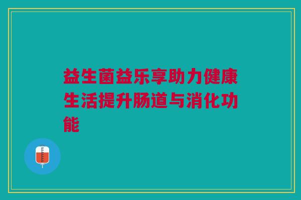 益生菌益乐享助力健康生活提升肠道与消化功能