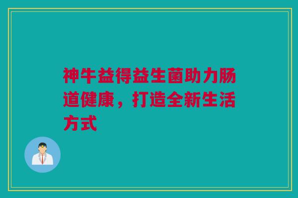 神牛益得益生菌助力肠道健康，打造全新生活方式