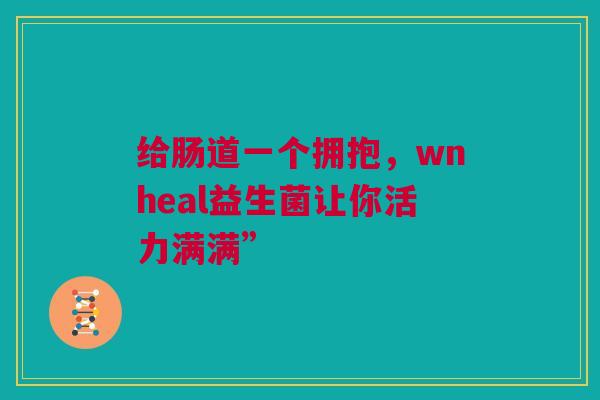 给肠道一个拥抱，wnheal益生菌让你活力满满”