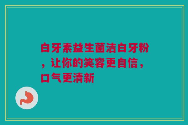 白牙素益生菌洁白牙粉，让你的笑容更自信，口气更清新