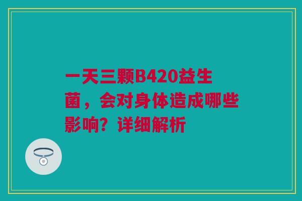 一天三颗B420益生菌，会对身体造成哪些影响？详细解析