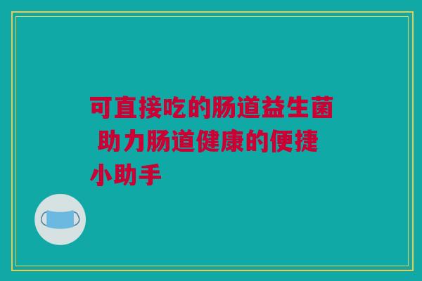可直接吃的肠道益生菌 助力肠道健康的便捷小助手