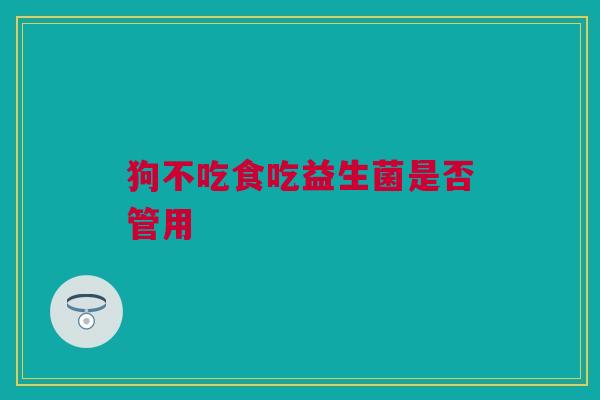 狗不吃食吃益生菌是否管用