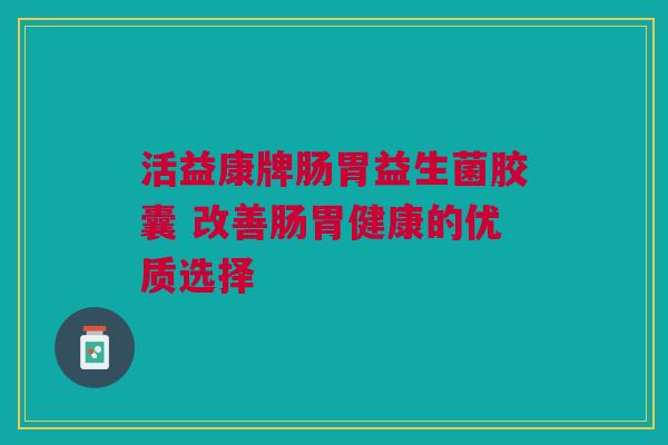 活益康牌肠胃益生菌胶囊 改善肠胃健康的优质选择