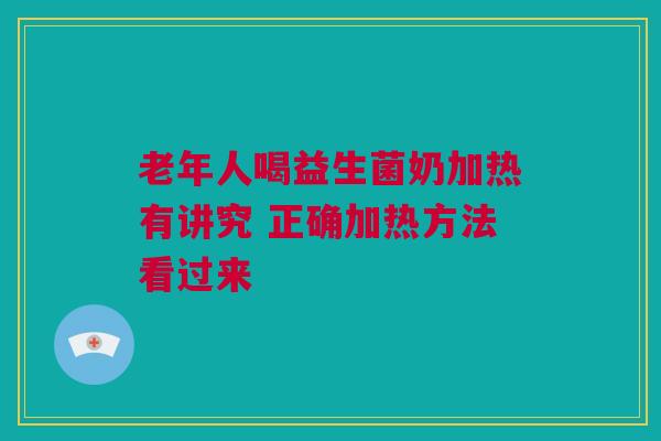 老年人喝益生菌奶加热有讲究 正确加热方法看过来