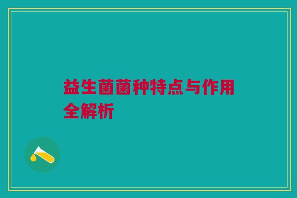益生菌菌种特点与作用全解析