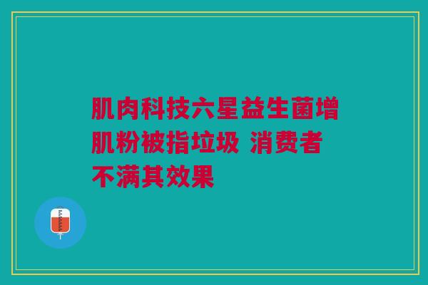 肌肉科技六星益生菌增肌粉被指垃圾 消费者不满其效果